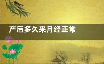 产后多久来月经正常 产后来月经的症状(女性流产后多久来月经)